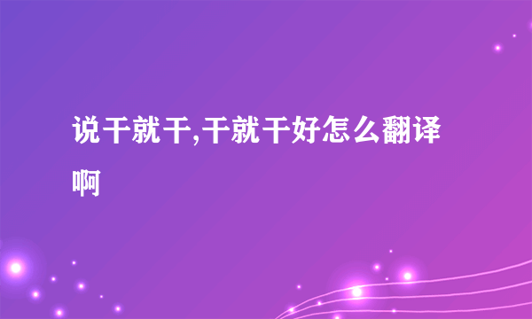 说干就干,干就干好怎么翻译啊