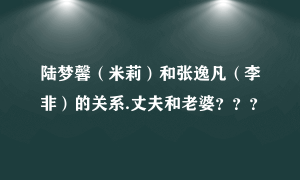 陆梦馨（米莉）和张逸凡（李非）的关系.丈夫和老婆？？？