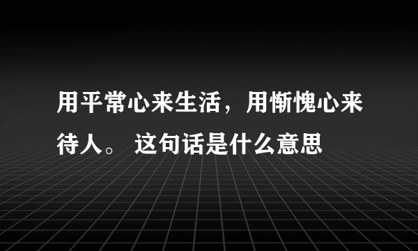 用平常心来生活，用惭愧心来待人。 这句话是什么意思