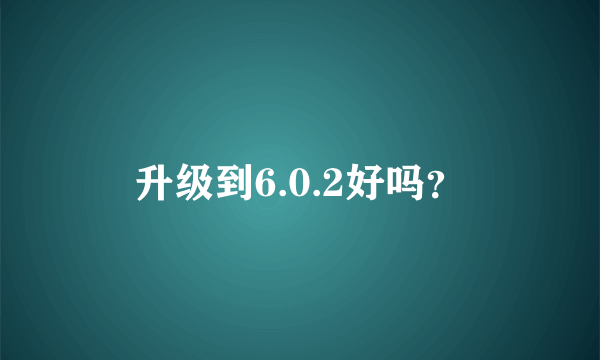 升级到6.0.2好吗？