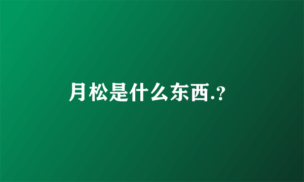 月松是什么东西.？