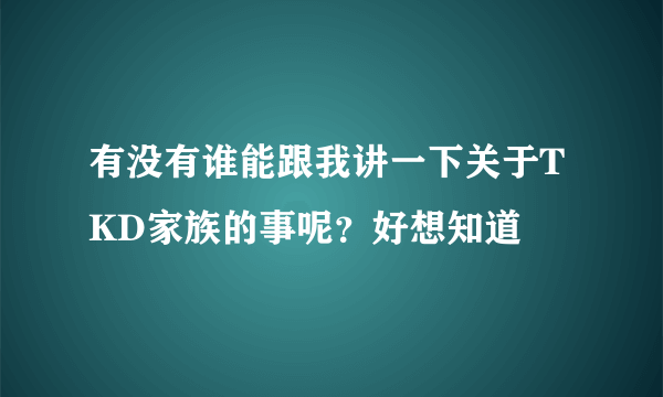 有没有谁能跟我讲一下关于TKD家族的事呢？好想知道