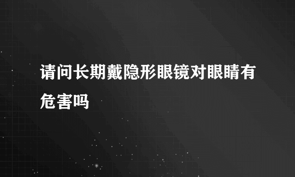 请问长期戴隐形眼镜对眼睛有危害吗