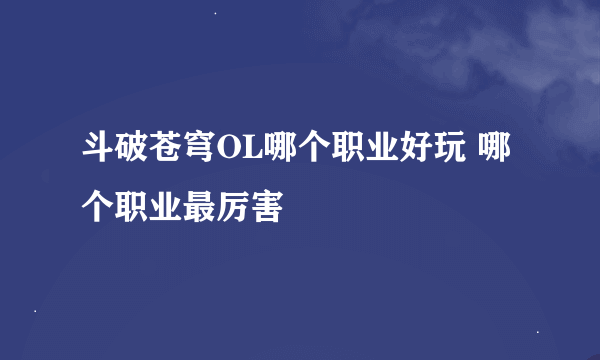 斗破苍穹OL哪个职业好玩 哪个职业最厉害