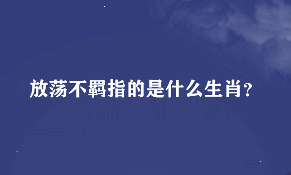 放荡不羁指的是什么生肖？