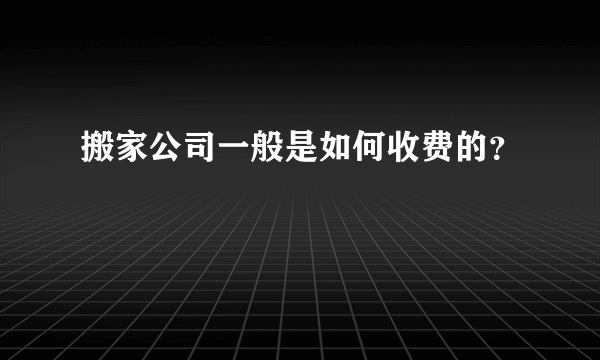 搬家公司一般是如何收费的？