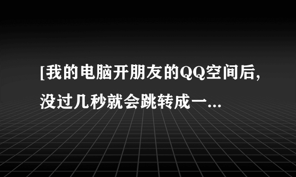 [我的电脑开朋友的QQ空间后,没过几秒就会跳转成一个电影的网页.怎么回事.?]