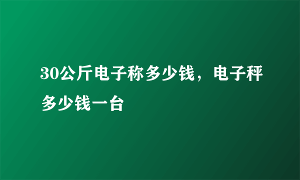 30公斤电子称多少钱，电子秤多少钱一台