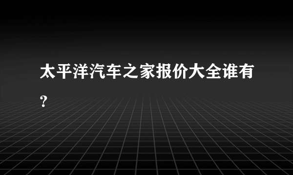 太平洋汽车之家报价大全谁有？