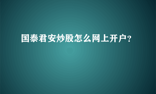 国泰君安炒股怎么网上开户？