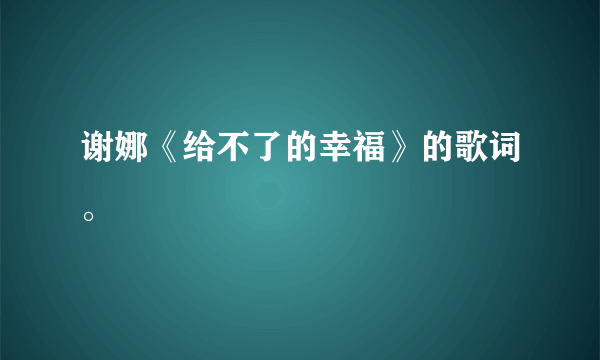 谢娜《给不了的幸福》的歌词。