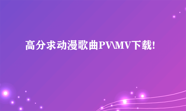 高分求动漫歌曲PV\MV下载!