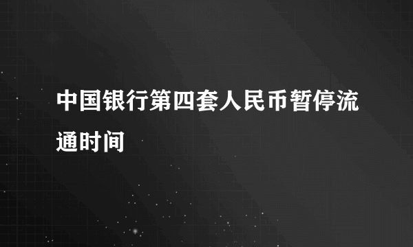 中国银行第四套人民币暂停流通时间