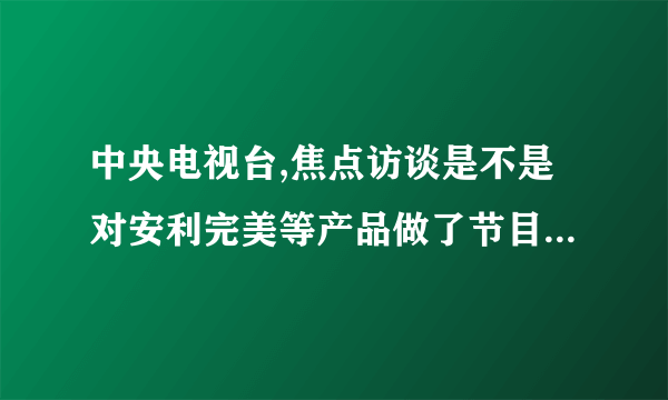 中央电视台,焦点访谈是不是对安利完美等产品做了节目，说他们的产品都是慢性毒药，是吗？