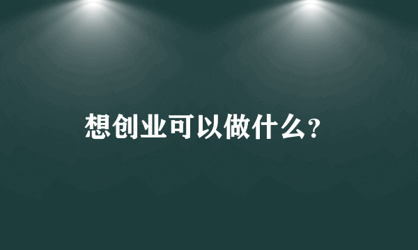 想创业可以做什么？