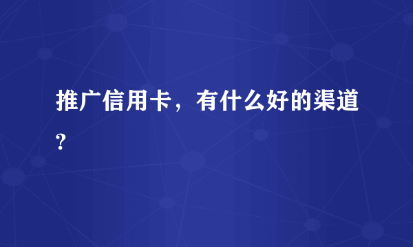 推广信用卡，有什么好的渠道?