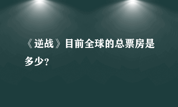 《逆战》目前全球的总票房是多少？