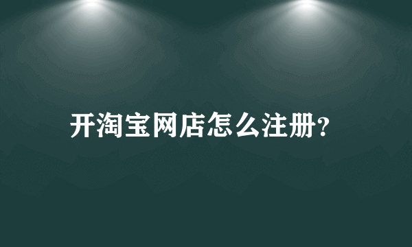 开淘宝网店怎么注册？