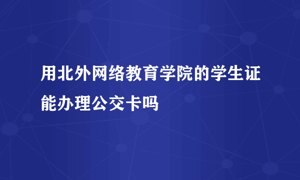 用北外网络教育学院的学生证能办理公交卡吗