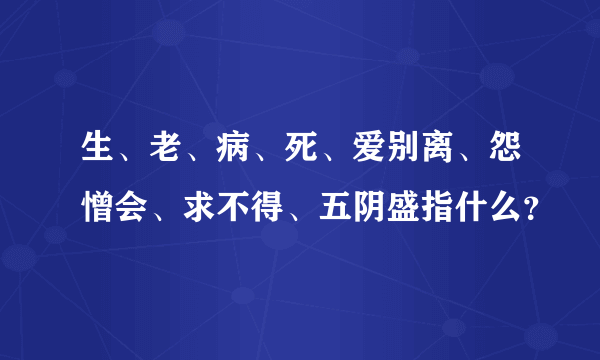 生、老、病、死、爱别离、怨憎会、求不得、五阴盛指什么？