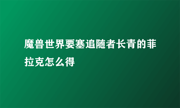 魔兽世界要塞追随者长青的菲拉克怎么得