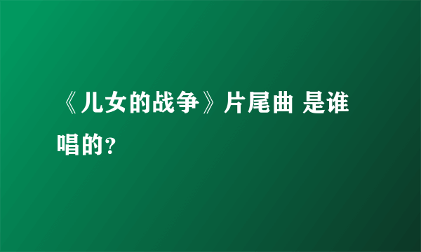 《儿女的战争》片尾曲 是谁唱的？