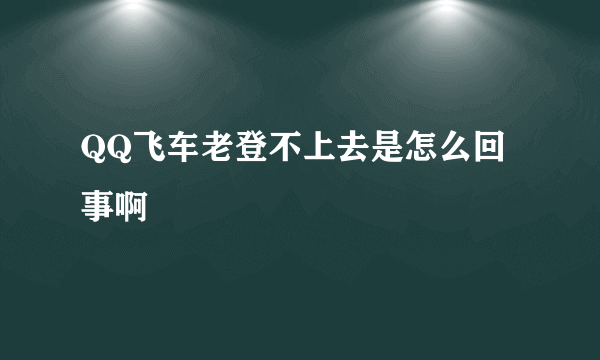 QQ飞车老登不上去是怎么回事啊