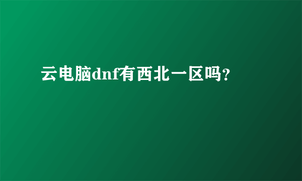 云电脑dnf有西北一区吗？