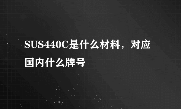 SUS440C是什么材料，对应国内什么牌号