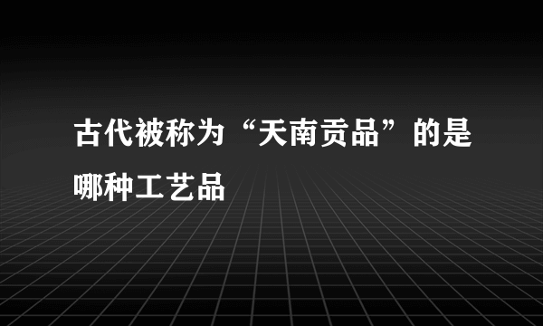 古代被称为“天南贡品”的是哪种工艺品