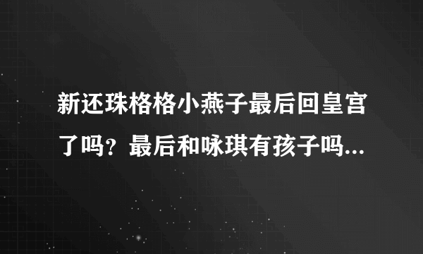 新还珠格格小燕子最后回皇宫了吗？最后和咏琪有孩子吗？欣荣格格有永琪的孩子吗？