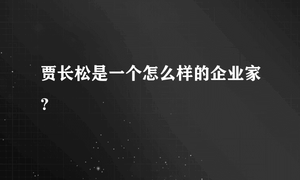 贾长松是一个怎么样的企业家？