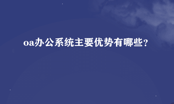 oa办公系统主要优势有哪些？