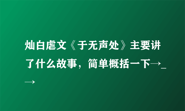 灿白虐文《于无声处》主要讲了什么故事，简单概括一下→_→