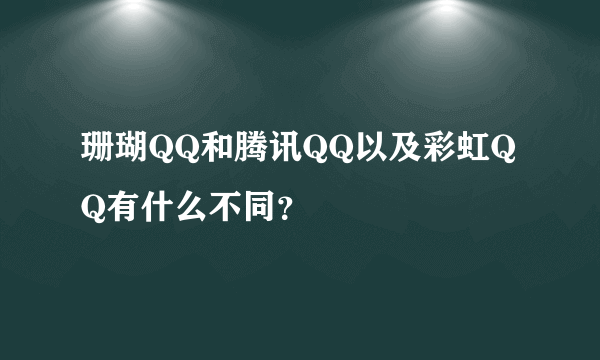 珊瑚QQ和腾讯QQ以及彩虹QQ有什么不同？