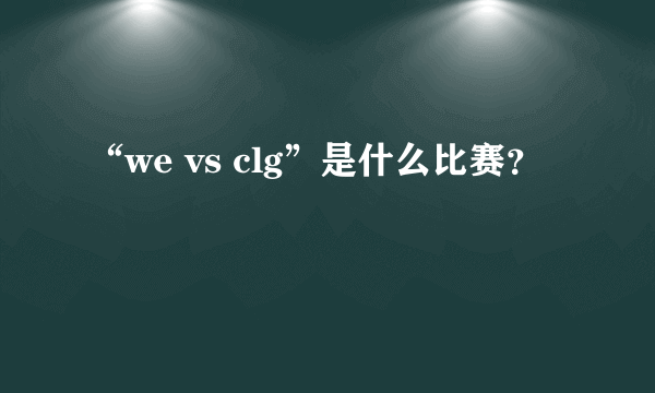 “we vs clg”是什么比赛？