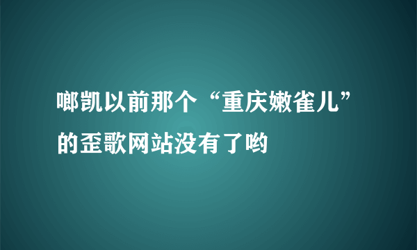 啷凯以前那个“重庆嫩雀儿”的歪歌网站没有了哟