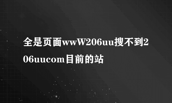 全是页面wwW206uu搜不到206uucom目前的站