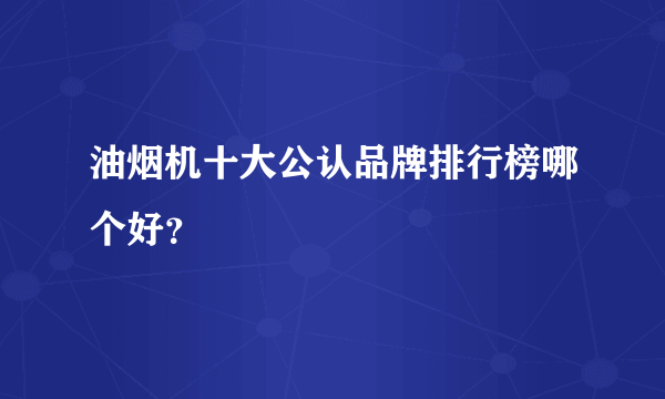 油烟机十大公认品牌排行榜哪个好？