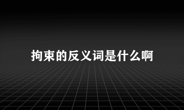 拘束的反义词是什么啊