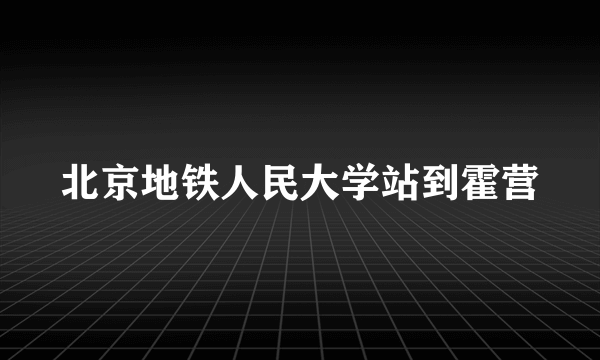 北京地铁人民大学站到霍营