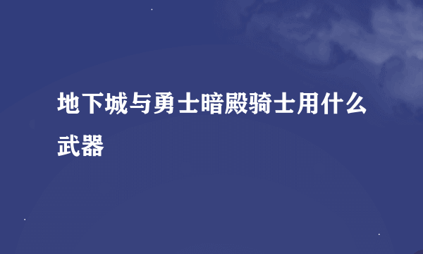 地下城与勇士暗殿骑士用什么武器