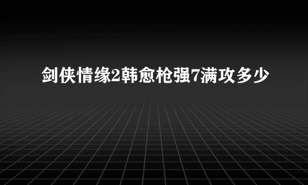 剑侠情缘2韩愈枪强7满攻多少