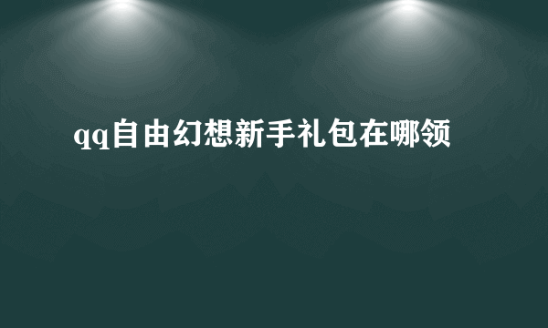 qq自由幻想新手礼包在哪领