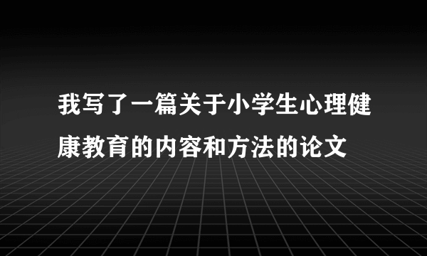 我写了一篇关于小学生心理健康教育的内容和方法的论文