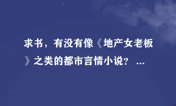 求书，有没有像《地产女老板》之类的都市言情小说？ 有的推荐几本给...