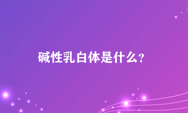 碱性乳白体是什么？