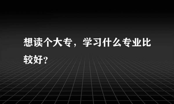 想读个大专，学习什么专业比较好？