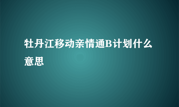 牡丹江移动亲情通B计划什么意思