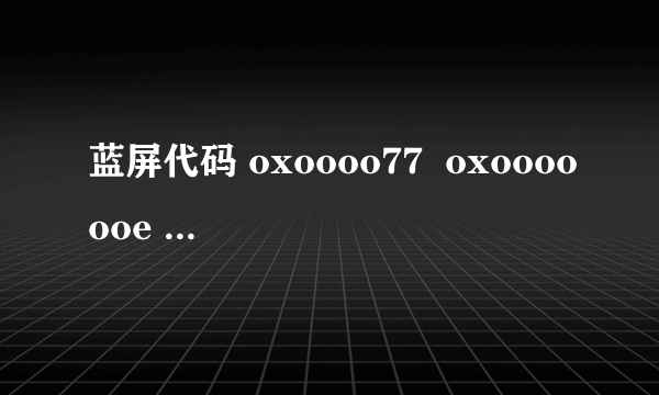 蓝屏代码 oxoooo77  oxooooooe oxcoooooe oxoooooooo oxooceeooo 什么意思？